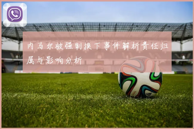 内马尔被强制换下事件解析责任归属与影响分析