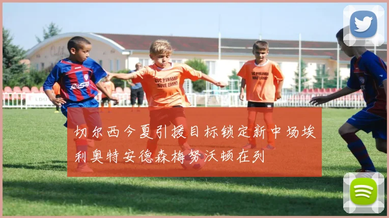 切尔西今夏引援目标锁定新中场埃利奥特安德森梅努沃顿在列