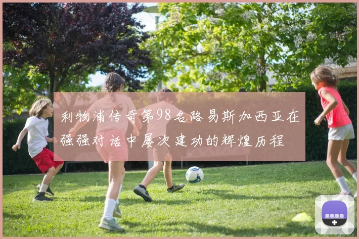 利物浦传奇第98名路易斯加西亚在强强对话中屡次建功的辉煌历程