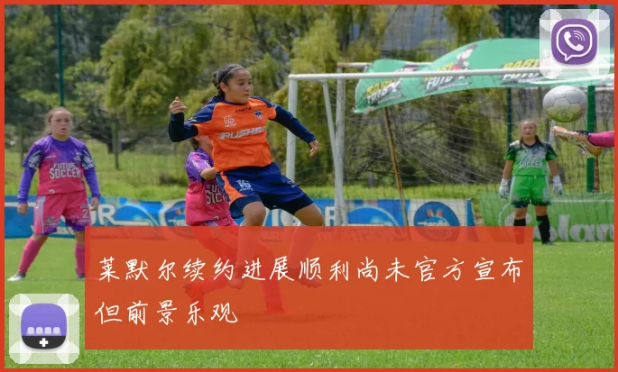莱默尔续约进展顺利尚未官方宣布但前景乐观