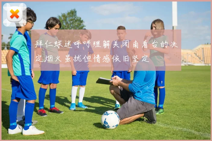 拜仁球迷呼吁理解关闭南看台的决定烟火虽扰但情感依旧坚定
