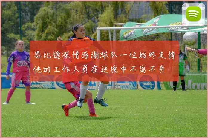 恩比德深情感谢球队一位始终支持他的工作人员在逆境中不离不弃