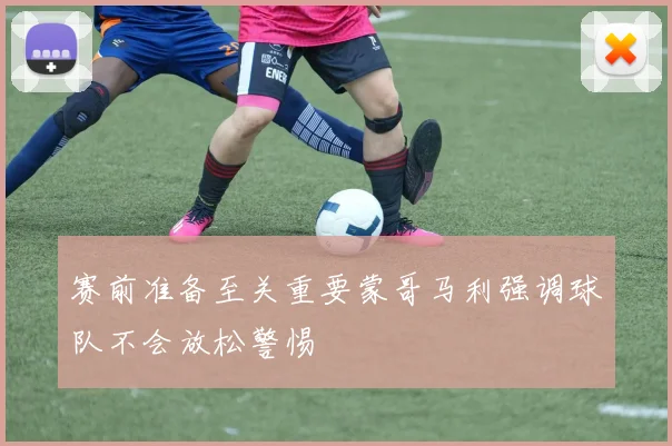 赛前准备至关重要蒙哥马利强调球队不会放松警惕