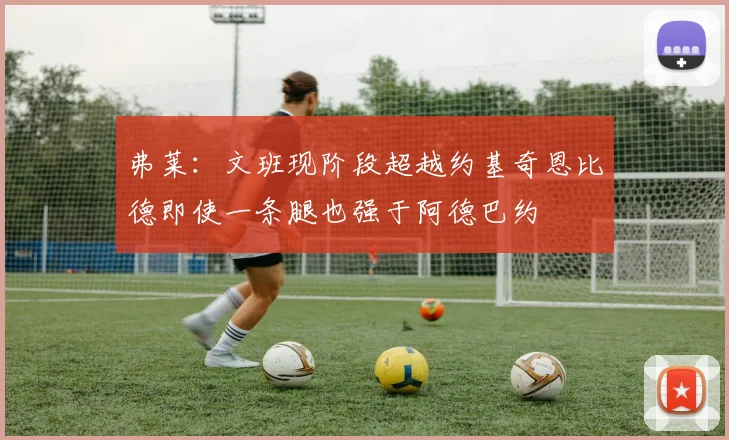 弗莱：文班现阶段超越约基奇恩比德即使一条腿也强于阿德巴约