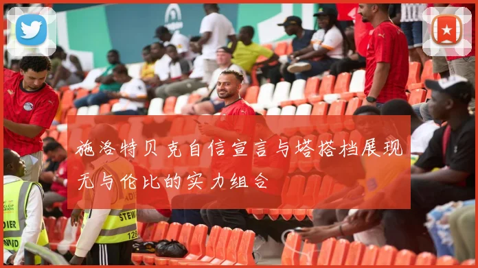 施洛特贝克自信宣言与塔搭档展现无与伦比的实力组合