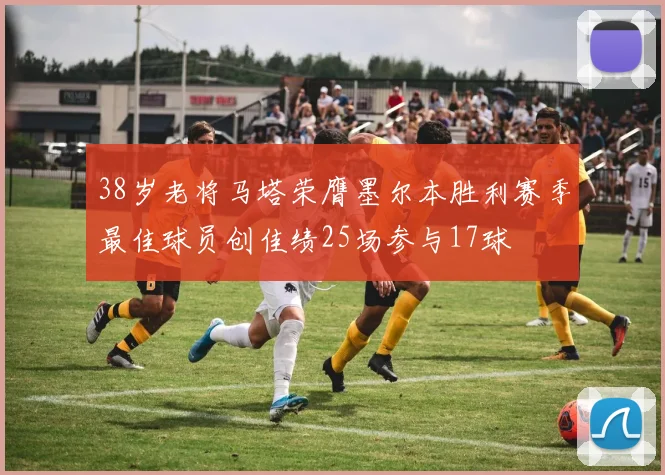 38岁老将马塔荣膺墨尔本胜利赛季最佳球员创佳绩25场参与17球