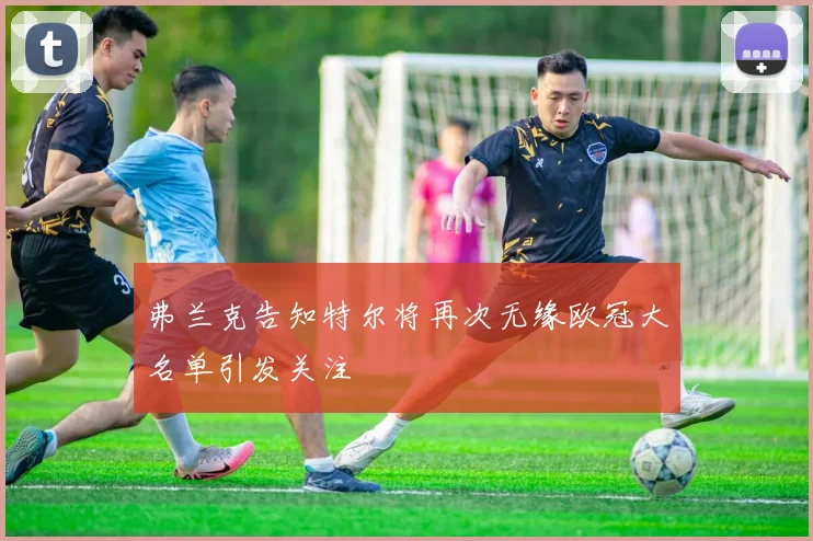 弗兰克告知特尔将再次无缘欧冠大名单引发关注