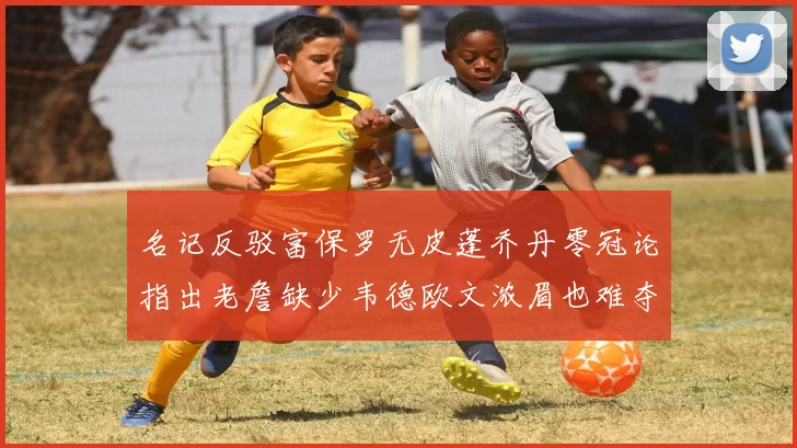 名记反驳富保罗无皮蓬乔丹零冠论指出老詹缺少韦德欧文浓眉也难夺冠