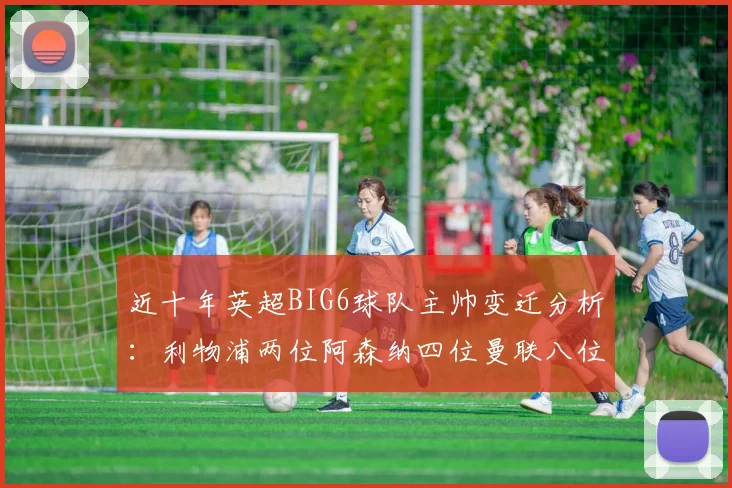 近十年英超BIG6球队主帅变迁分析：利物浦两位阿森纳四位曼联八位切尔西热刺十位