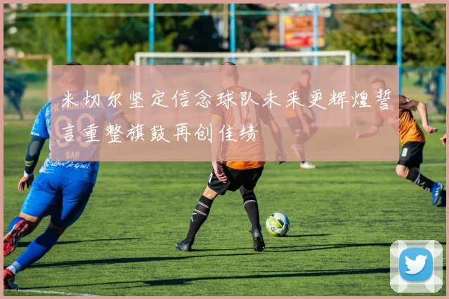 米切尔坚定信念球队未来更辉煌誓言重整旗鼓再创佳绩