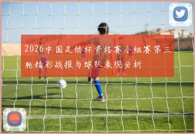 2026中国足协杯资格赛小组赛第三轮精彩战报与球队表现分析