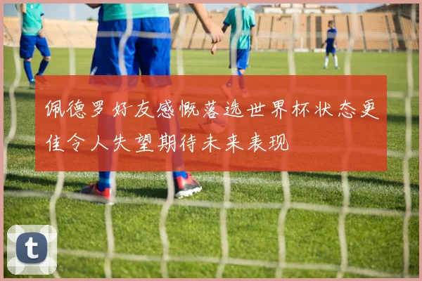 佩德罗好友感慨落选世界杯状态更佳令人失望期待未来表现