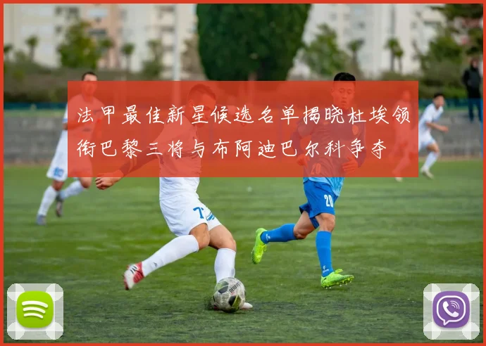法甲最佳新星候选名单揭晓杜埃领衔巴黎三将与布阿迪巴尔科争夺