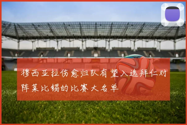 穆西亚拉伤愈归队有望入选拜仁对阵莱比锡的比赛大名单