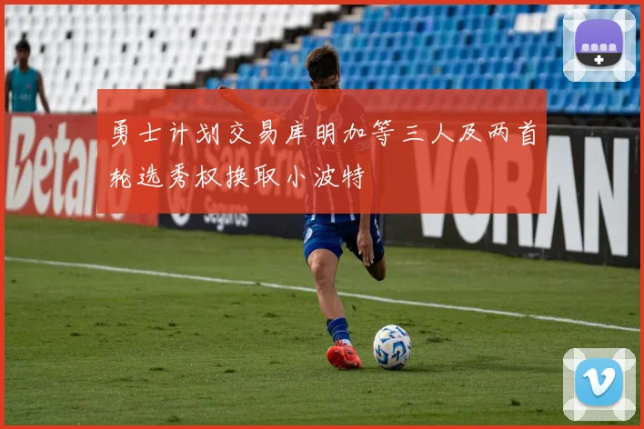 勇士计划交易库明加等三人及两首轮选秀权换取小波特