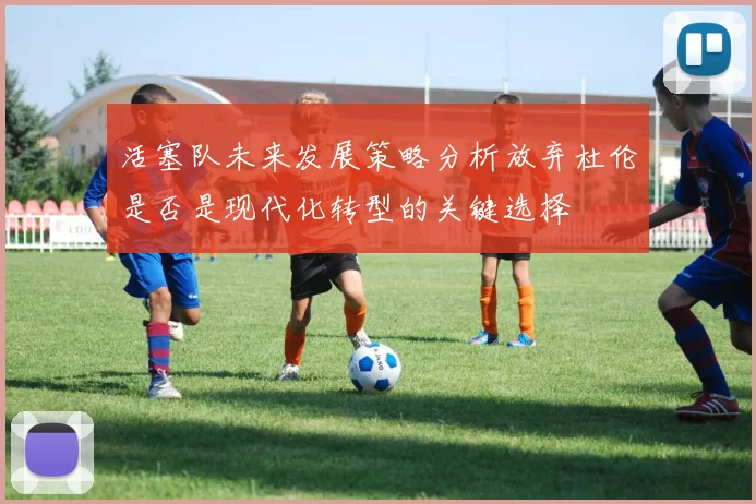 活塞队未来发展策略分析放弃杜伦是否是现代化转型的关键选择