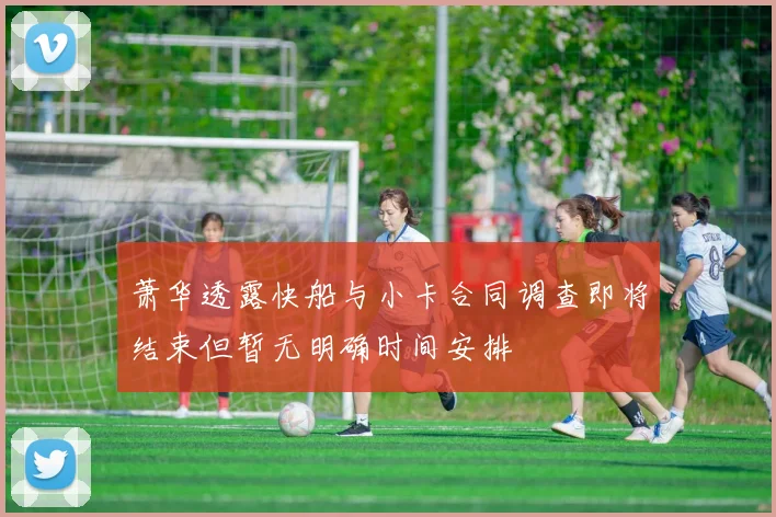 萧华透露快船与小卡合同调查即将结束但暂无明确时间安排