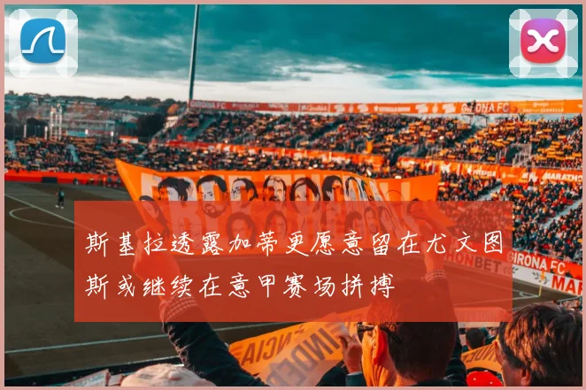 斯基拉透露加蒂更愿意留在尤文图斯或继续在意甲赛场拼搏