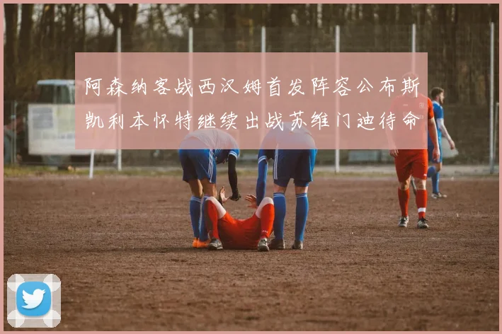 阿森纳客战西汉姆首发阵容公布斯凯利本怀特继续出战苏维门迪待命替补