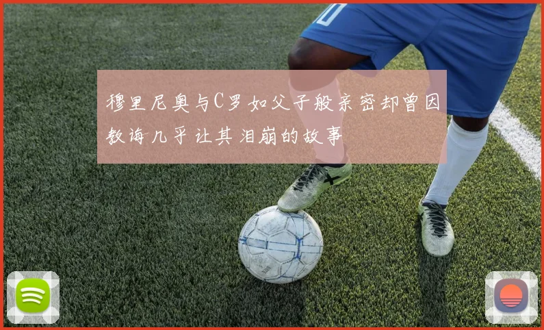 穆里尼奥与C罗如父子般亲密却曾因教诲几乎让其泪崩的故事