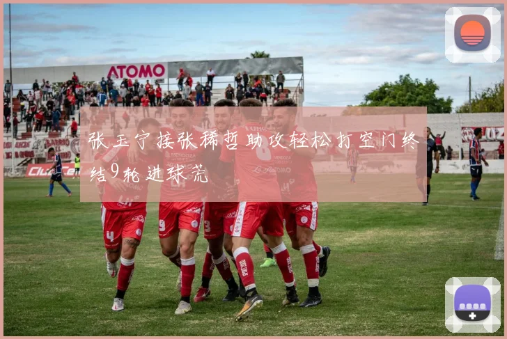 张玉宁接张稀哲助攻轻松打空门终结9轮进球荒