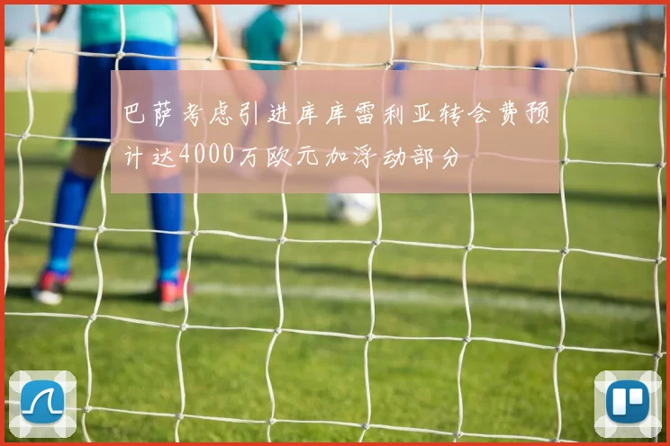 巴萨考虑引进库库雷利亚转会费预计达4000万欧元加浮动部分