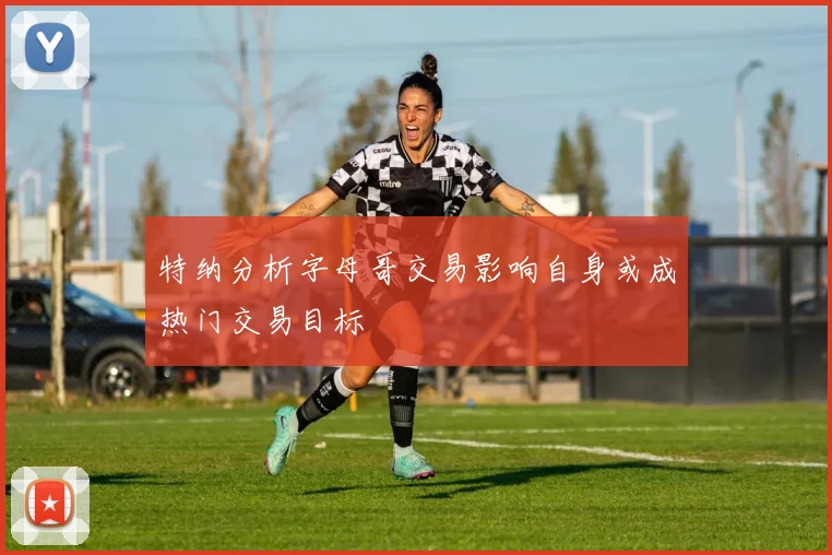 特纳分析字母哥交易影响自身或成热门交易目标