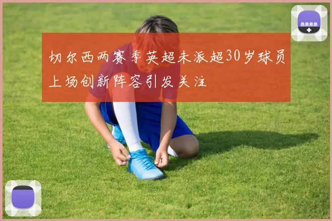 切尔西两赛季英超未派超30岁球员上场创新阵容引发关注