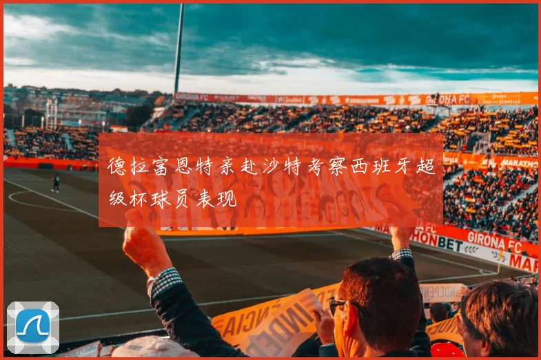 德拉富恩特亲赴沙特考察西班牙超级杯球员表现
