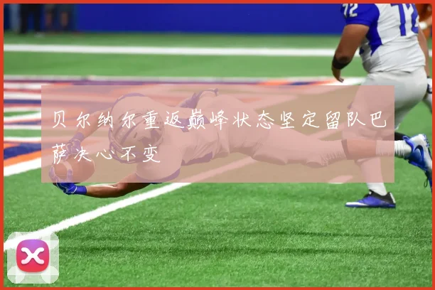 贝尔纳尔重返巅峰状态坚定留队巴萨决心不变