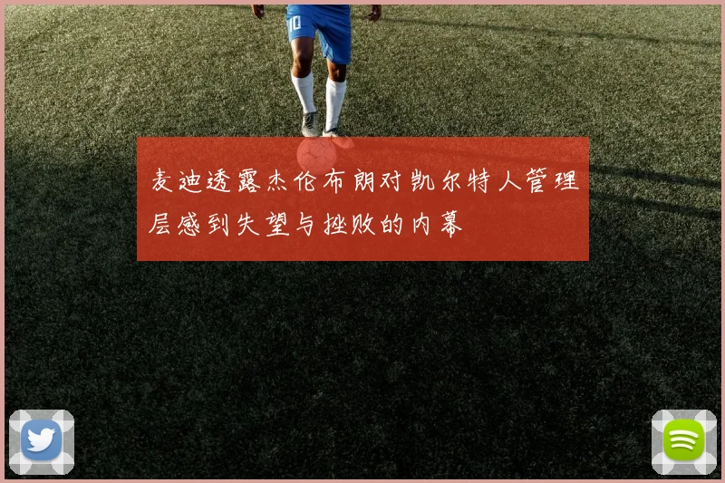 麦迪透露杰伦布朗对凯尔特人管理层感到失望与挫败的内幕