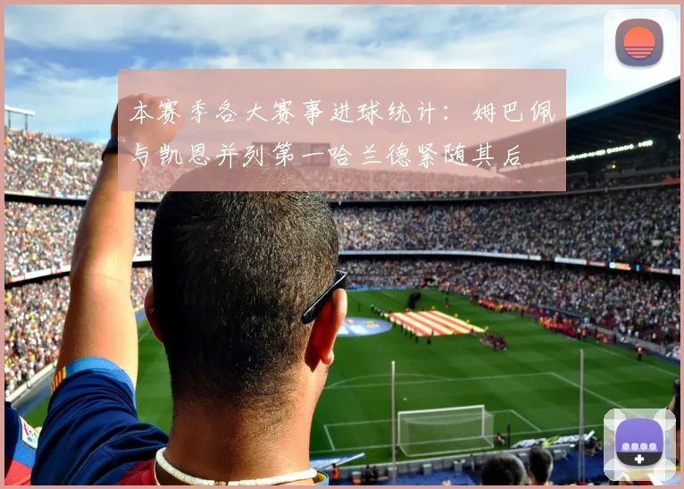 本赛季各大赛事进球统计：姆巴佩与凯恩并列第一哈兰德紧随其后