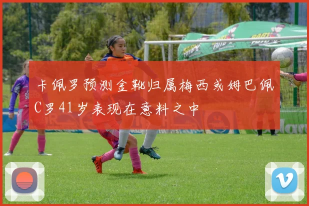 卡佩罗预测金靴归属梅西或姆巴佩C罗41岁表现在意料之中