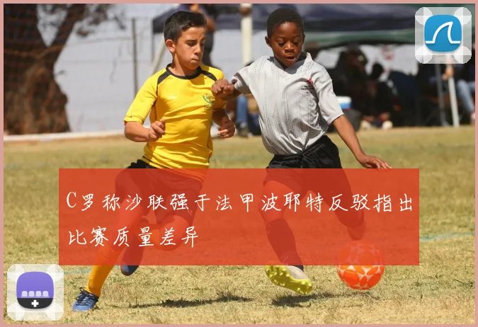 C罗称沙联强于法甲波耶特反驳指出比赛质量差异