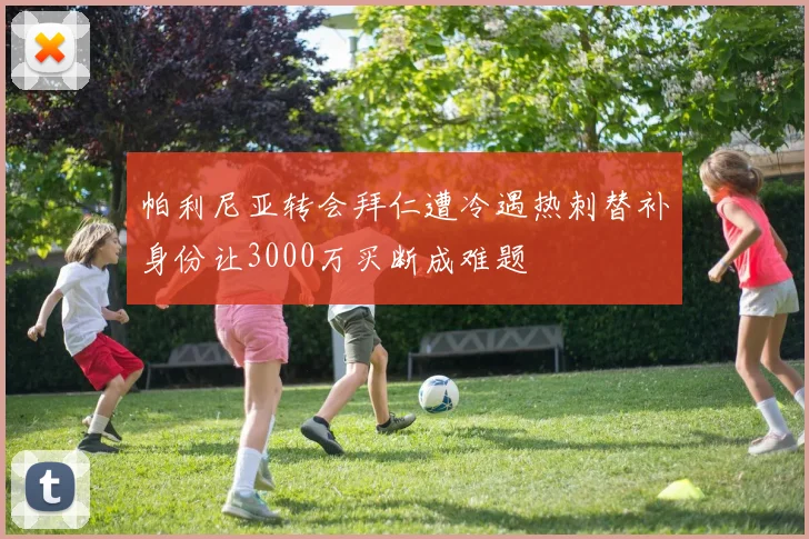 帕利尼亚转会拜仁遭冷遇热刺替补身份让3000万买断成难题