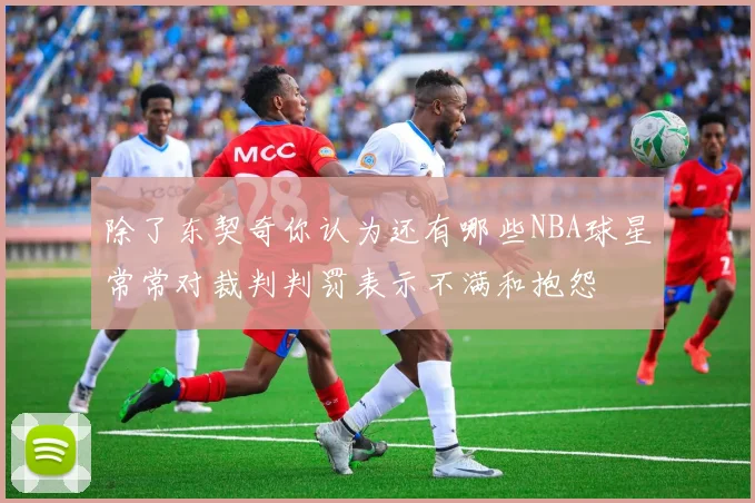 除了东契奇你认为还有哪些NBA球星常常对裁判判罚表示不满和抱怨