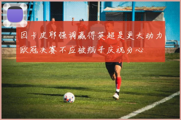 因卡皮耶强调赢得英超是更大动力欧冠决赛不应被瓶子庆祝分心