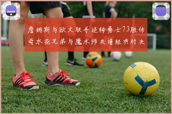 詹姆斯与欧文联手逆转勇士73胜传奇水花兄弟与魔术师共谱经典对决