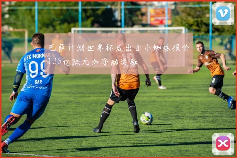 巴萨计划世界杯后出击小蜘蛛报价135亿欧元加浮动奖励