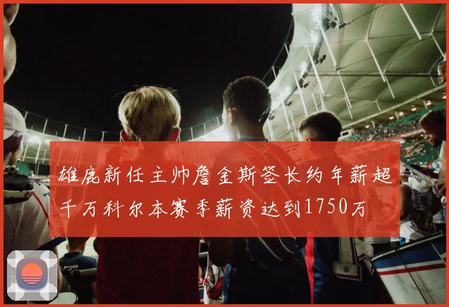 雄鹿新任主帅詹金斯签长约年薪超千万科尔本赛季薪资达到1750万
